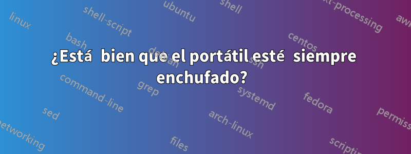 ¿Está bien que el portátil esté siempre enchufado? 