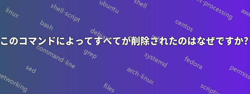 このコマンドによってすべてが削除されたのはなぜですか?