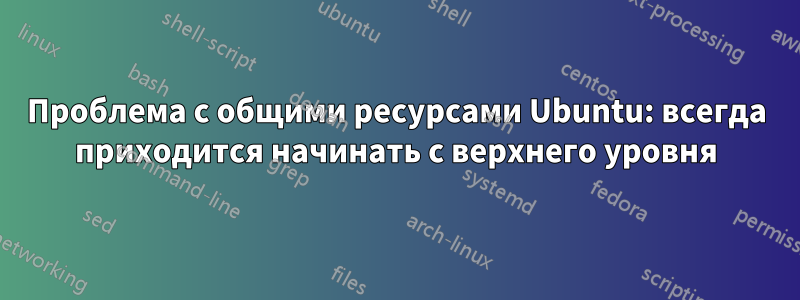 Проблема с общими ресурсами Ubuntu: всегда приходится начинать с верхнего уровня