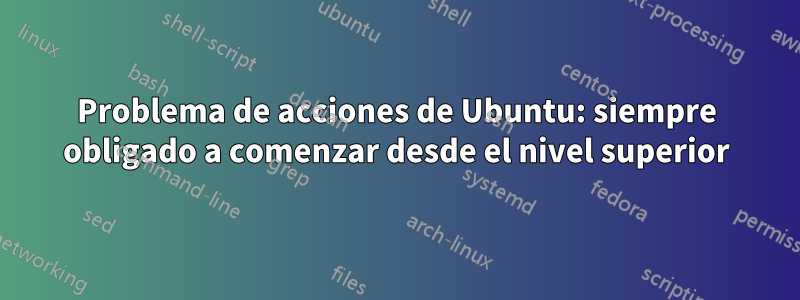 Problema de acciones de Ubuntu: siempre obligado a comenzar desde el nivel superior