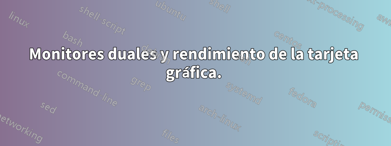 Monitores duales y rendimiento de la tarjeta gráfica.