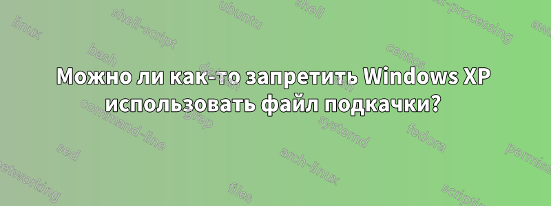 Можно ли как-то запретить Windows XP использовать файл подкачки?