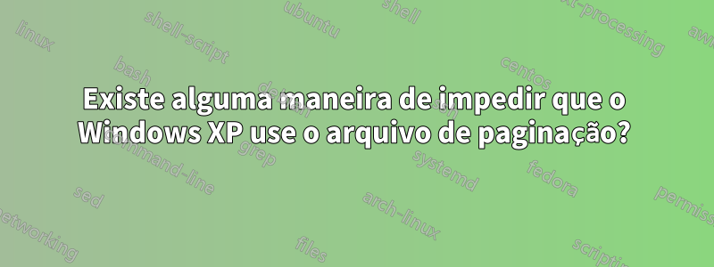 Existe alguma maneira de impedir que o Windows XP use o arquivo de paginação?