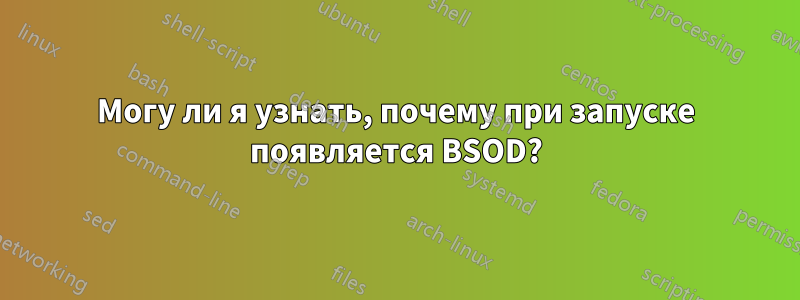 Могу ли я узнать, почему при запуске появляется BSOD?