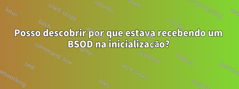 Posso descobrir por que estava recebendo um BSOD na inicialização?