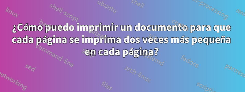 ¿Cómo puedo imprimir un documento para que cada página se imprima dos veces más pequeña en cada página?