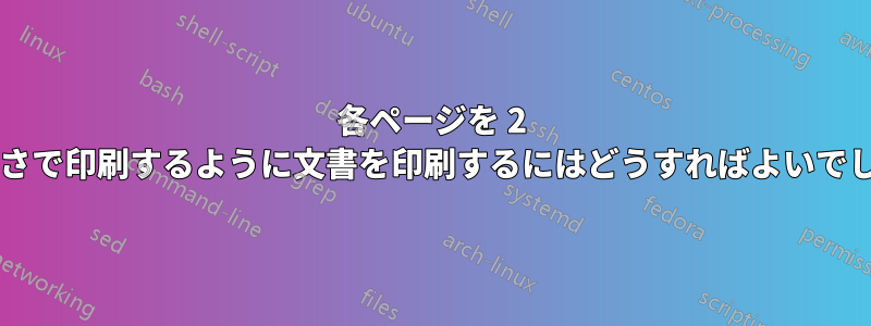 各ページを 2 倍の小ささで印刷するように文書を印刷するにはどうすればよいでしょうか?