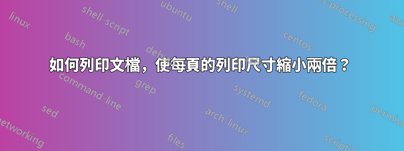 如何列印文檔，使每頁的列印尺寸縮小兩倍？