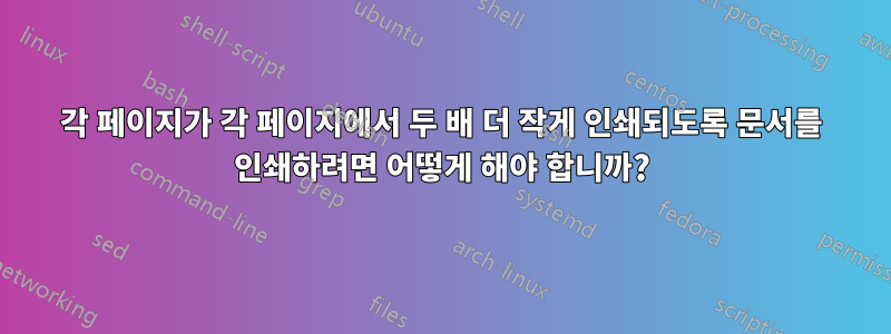 각 페이지가 각 페이지에서 두 배 더 작게 인쇄되도록 문서를 인쇄하려면 어떻게 해야 합니까?