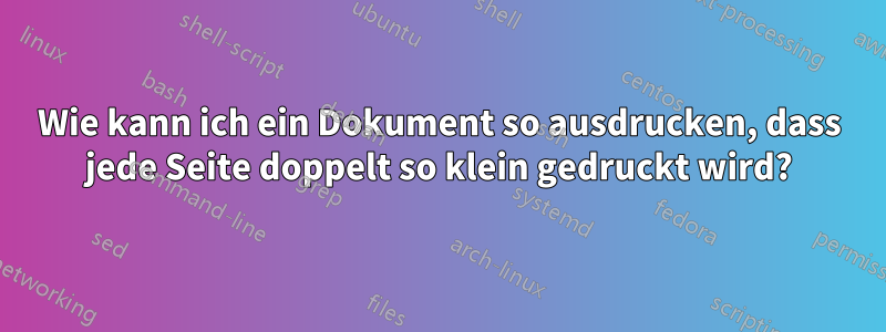 Wie kann ich ein Dokument so ausdrucken, dass jede Seite doppelt so klein gedruckt wird?