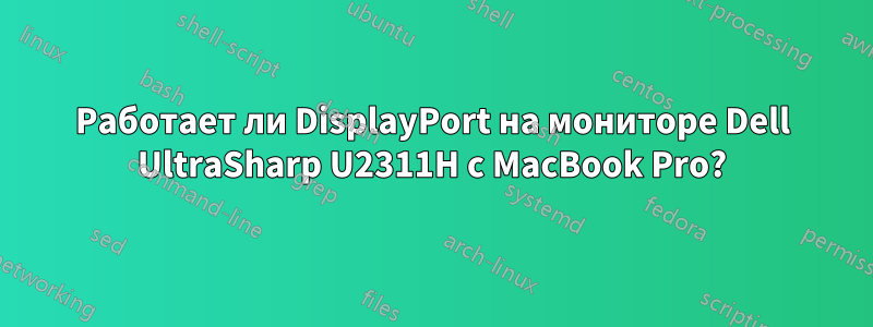 Работает ли DisplayPort на мониторе Dell UltraSharp U2311H с MacBook Pro?