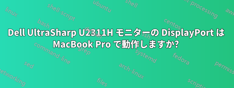 Dell UltraSharp U2311H モニターの DisplayPort は MacBook Pro で動作しますか?