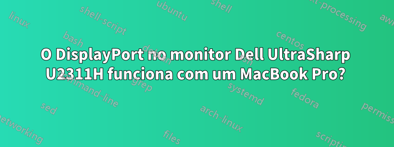 O DisplayPort no monitor Dell UltraSharp U2311H funciona com um MacBook Pro?