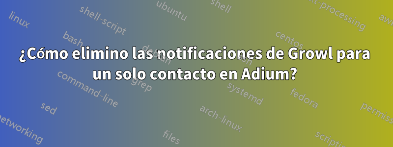 ¿Cómo elimino las notificaciones de Growl para un solo contacto en Adium?