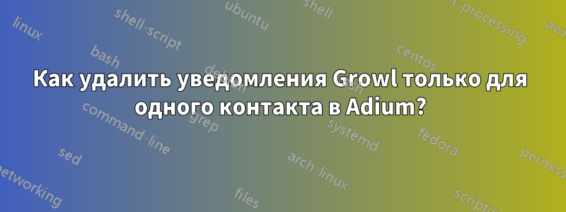 Как удалить уведомления Growl только для одного контакта в Adium?