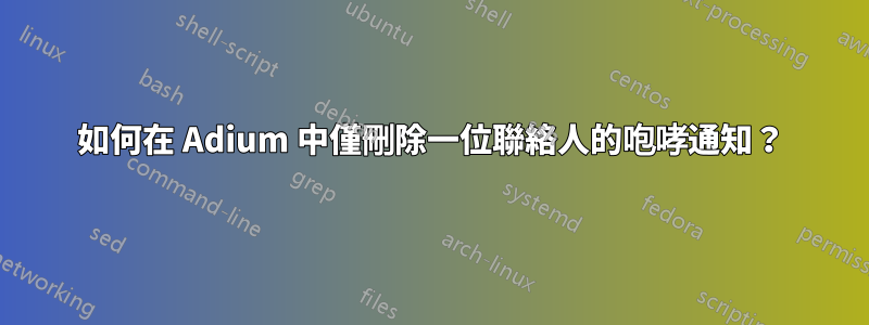 如何在 Adium 中僅刪除一位聯絡人的咆哮通知？