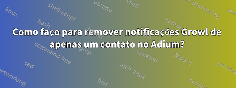 Como faço para remover notificações Growl de apenas um contato no Adium?