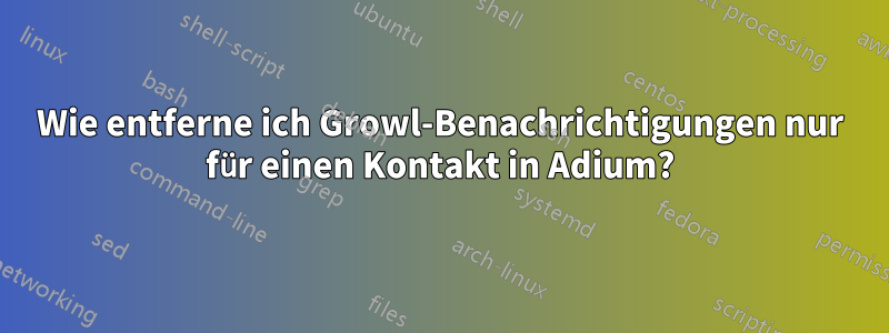 Wie entferne ich Growl-Benachrichtigungen nur für einen Kontakt in Adium?