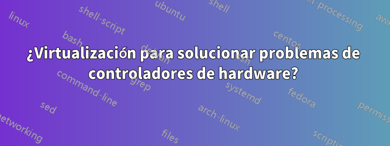 ¿Virtualización para solucionar problemas de controladores de hardware?