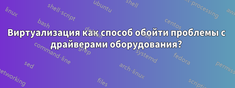 Виртуализация как способ обойти проблемы с драйверами оборудования?