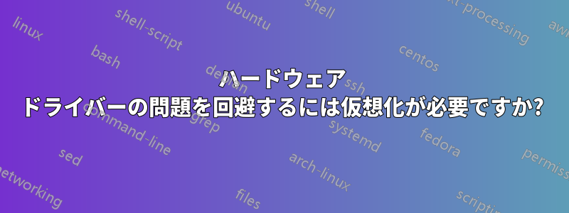 ハードウェア ドライバーの問題を回避するには仮想化が必要ですか?