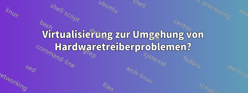 Virtualisierung zur Umgehung von Hardwaretreiberproblemen?