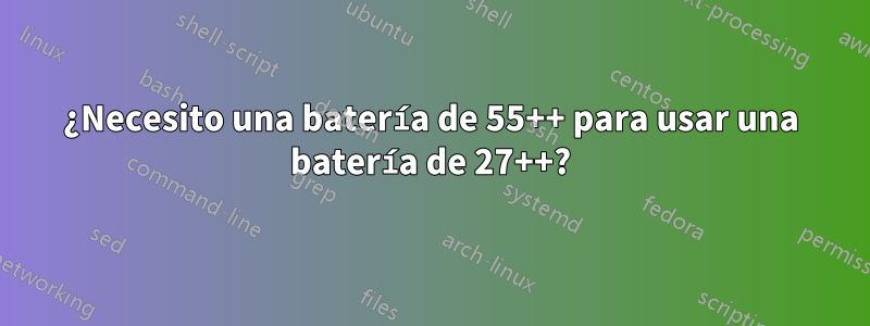 ¿Necesito una batería de 55++ para usar una batería de 27++?