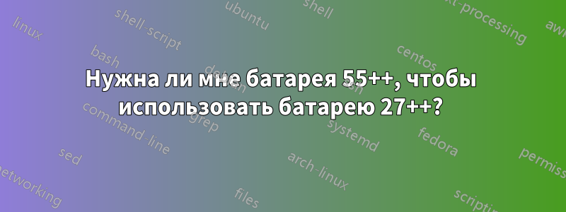 Нужна ли мне батарея 55++, чтобы использовать батарею 27++?