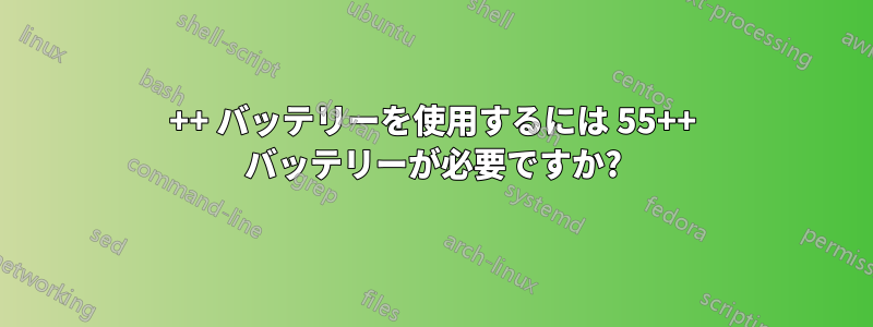 27++ バッテリーを使用するには 55++ バッテリーが必要ですか?