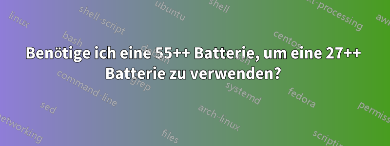 Benötige ich eine 55++ Batterie, um eine 27++ Batterie zu verwenden?