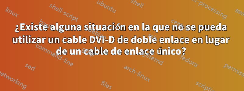 ¿Existe alguna situación en la que no se pueda utilizar un cable DVI-D de doble enlace en lugar de un cable de enlace único?