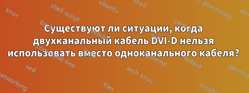 Существуют ли ситуации, когда двухканальный кабель DVI-D нельзя использовать вместо одноканального кабеля?