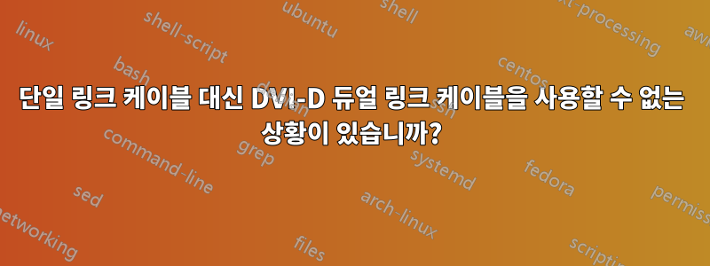 단일 링크 케이블 대신 DVI-D 듀얼 링크 케이블을 사용할 수 없는 상황이 있습니까?