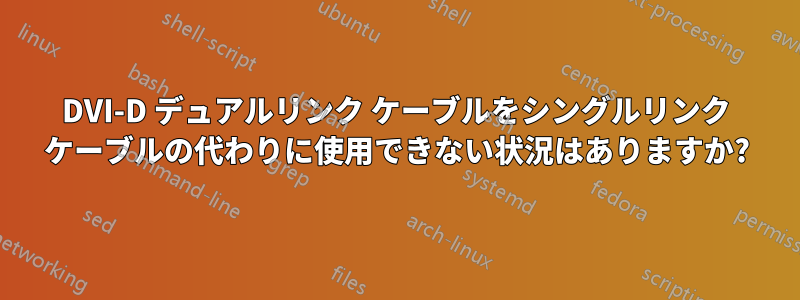 DVI-D デュアルリンク ケーブルをシングルリンク ケーブルの代わりに使用できない状況はありますか?