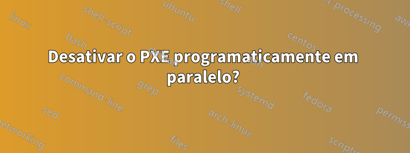 Desativar o PXE programaticamente em paralelo?