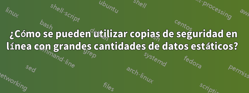 ¿Cómo se pueden utilizar copias de seguridad en línea con grandes cantidades de datos estáticos? 