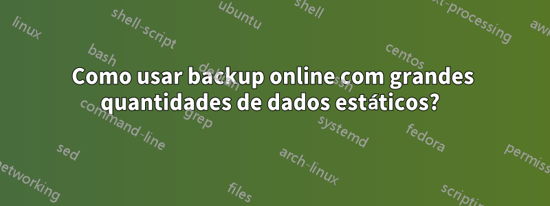 Como usar backup online com grandes quantidades de dados estáticos? 