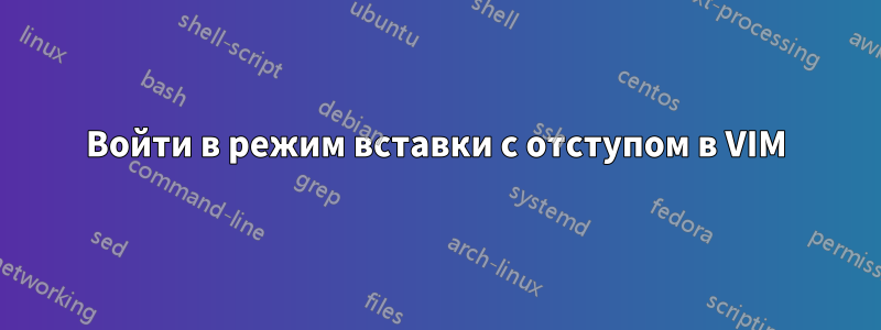 Войти в режим вставки с отступом в VIM