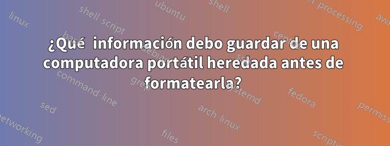 ¿Qué información debo guardar de una computadora portátil heredada antes de formatearla?