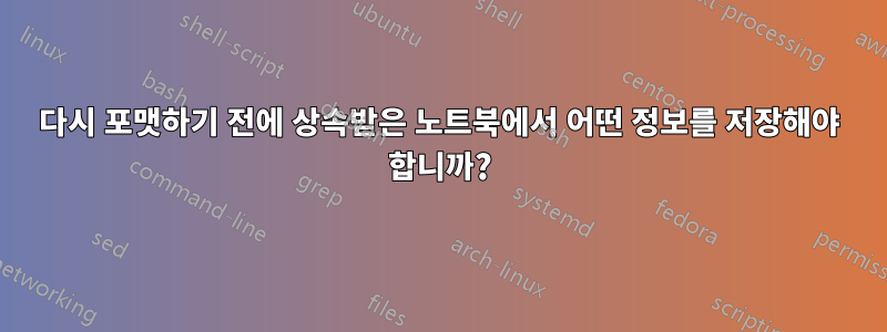 다시 포맷하기 전에 상속받은 노트북에서 어떤 정보를 저장해야 합니까?