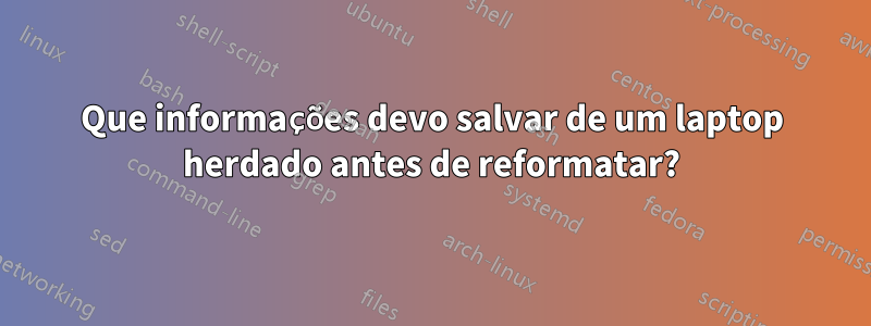 Que informações devo salvar de um laptop herdado antes de reformatar?