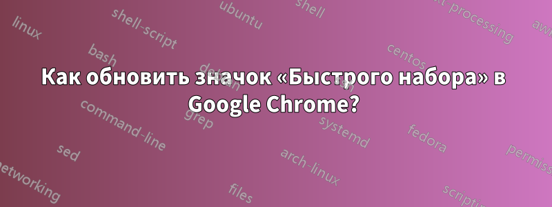 Как обновить значок «Быстрого набора» в Google Chrome?