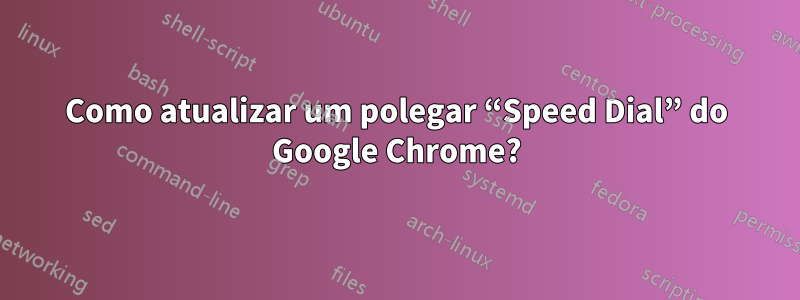 Como atualizar um polegar “Speed ​​​​Dial” do Google Chrome?