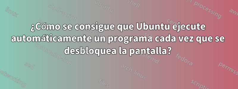 ¿Cómo se consigue que Ubuntu ejecute automáticamente un programa cada vez que se desbloquea la pantalla?