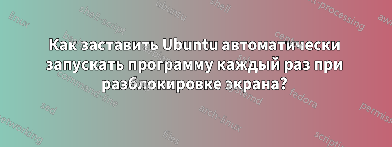 Как заставить Ubuntu автоматически запускать программу каждый раз при разблокировке экрана?