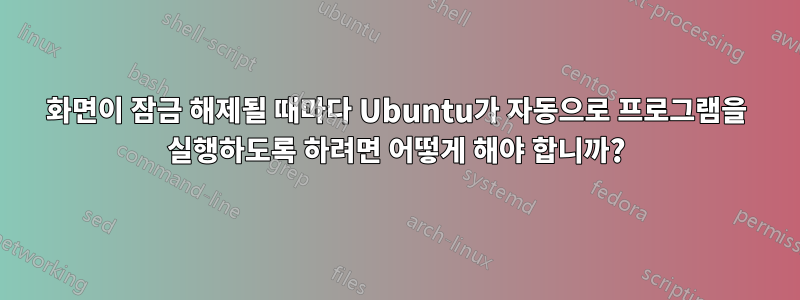 화면이 잠금 해제될 때마다 Ubuntu가 자동으로 프로그램을 실행하도록 하려면 어떻게 해야 합니까?