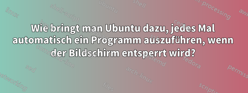 Wie bringt man Ubuntu dazu, jedes Mal automatisch ein Programm auszuführen, wenn der Bildschirm entsperrt wird?