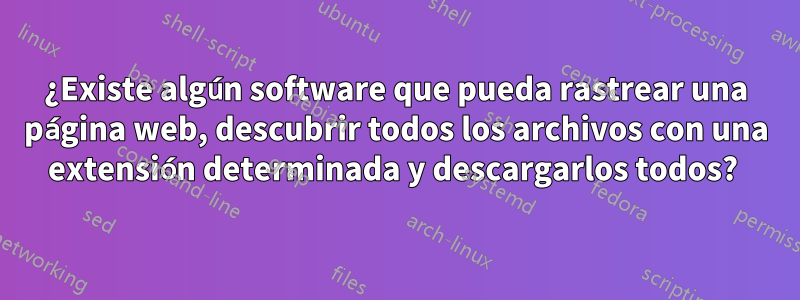 ¿Existe algún software que pueda rastrear una página web, descubrir todos los archivos con una extensión determinada y descargarlos todos? 