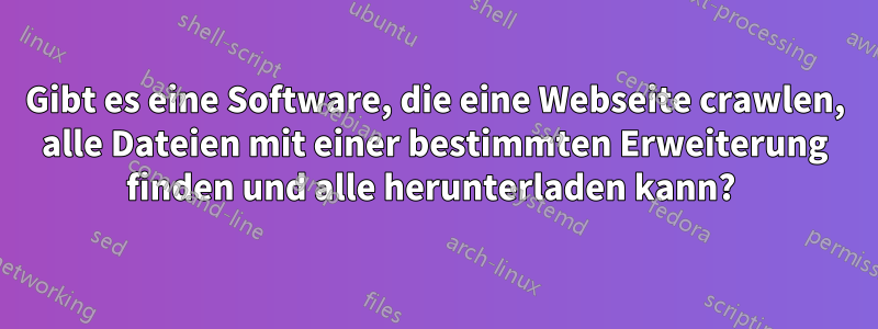 Gibt es eine Software, die eine Webseite crawlen, alle Dateien mit einer bestimmten Erweiterung finden und alle herunterladen kann? 