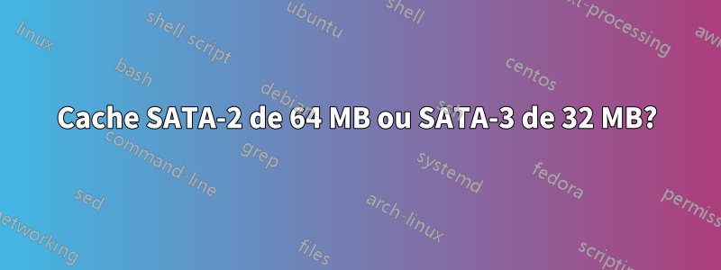 Cache SATA-2 de 64 MB ou SATA-3 de 32 MB?